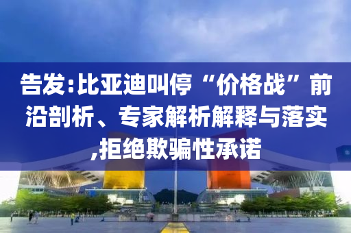 告發(fā):比亞迪叫?！皟r(jià)格戰(zhàn)”前沿剖析、專(zhuān)家解析解釋與落實(shí),拒絕欺騙性承諾