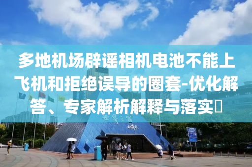 多地機(jī)場(chǎng)辟謠相機(jī)電池不能上飛機(jī)和拒絕誤導(dǎo)的圈套-優(yōu)化解答、專(zhuān)家解析解釋與落實(shí)?