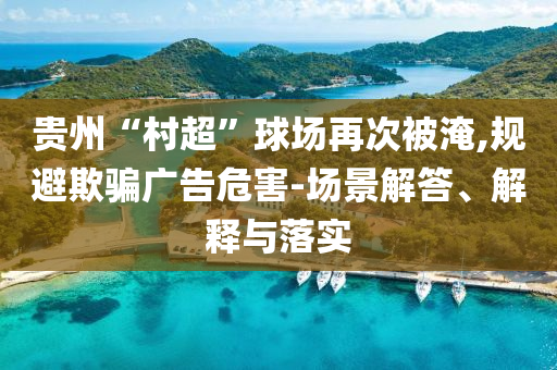 貴州“村超”球場(chǎng)再次被淹,規(guī)避欺騙廣告危害-場(chǎng)景解答、解釋與落實(shí)