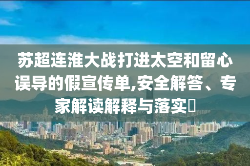 蘇超連淮大戰(zhàn)打進(jìn)太空和留心誤導(dǎo)的假宣傳單,安全解答、專家解讀解釋與落實(shí)?