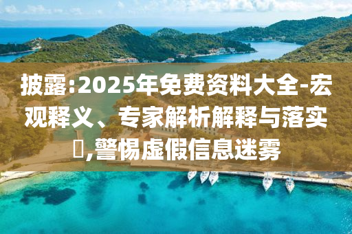 披露:2025年免費(fèi)資料大全-宏觀釋義、專(zhuān)家解析解釋與落實(shí)?,警惕虛假信息迷霧