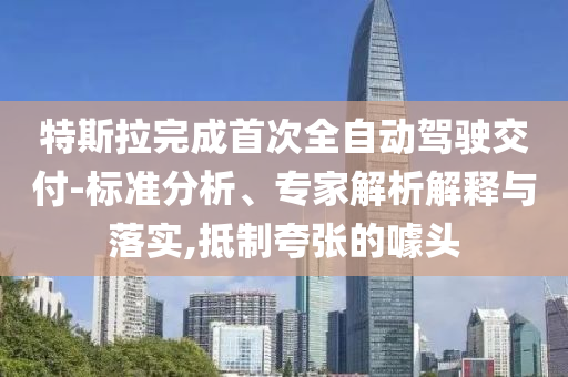 特斯拉完成首次全自動(dòng)駕駛交付-標(biāo)準(zhǔn)分析、專家解析解釋與落實(shí),抵制夸張的噱頭