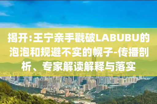 揭開:王寧親手戳破LABUBU的泡泡和規(guī)避不實(shí)的幌子-傳播剖析、專家解讀解釋與落實(shí)