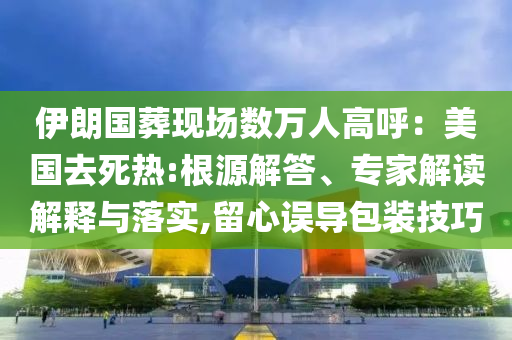 伊朗國(guó)葬現(xiàn)場(chǎng)數(shù)萬(wàn)人高呼：美國(guó)去死熱:根源解答、專家解讀解釋與落實(shí),留心誤導(dǎo)包裝技巧
