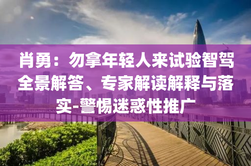 肖勇：勿拿年輕人來試驗(yàn)智駕全景解答、專家解讀解釋與落實(shí)-警惕迷惑性推廣