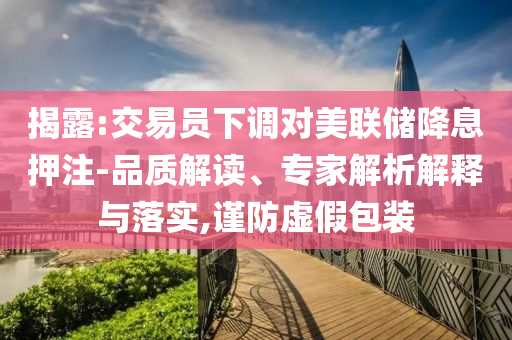 揭露:交易員下調(diào)對美聯(lián)儲降息押注-品質(zhì)解讀、專家解析解釋與落實,謹(jǐn)防虛假包裝
