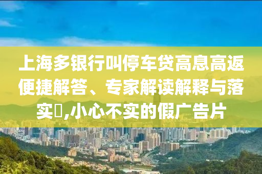 上海多銀行叫停車貸高息高返便捷解答、專家解讀解釋與落實?,小心不實的假廣告片