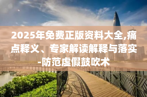 2025年免費(fèi)正版資料大全,痛點(diǎn)釋義、專家解讀解釋與落實(shí)-防范虛假鼓吹術(shù)