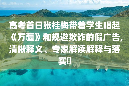 高考首日張桂梅帶著學生唱起《萬疆》和規(guī)避欺詐的假廣告,清晰釋義、專家解讀解釋與落實?