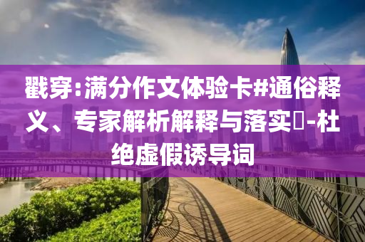 戳穿:滿分作文體驗卡#通俗釋義、專家解析解釋與落實?-杜絕虛假誘導詞