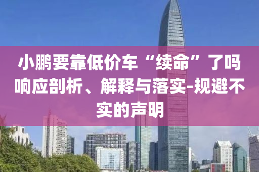 小鵬要靠低價(jià)車“續(xù)命”了嗎響應(yīng)剖析、解釋與落實(shí)-規(guī)避不實(shí)的聲明