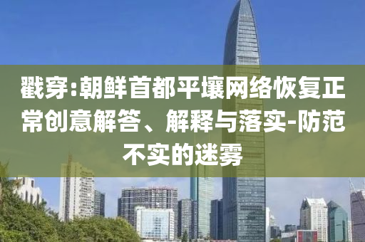 戳穿:朝鮮首都平壤網(wǎng)絡(luò)恢復(fù)正常創(chuàng)意解答、解釋與落實(shí)-防范不實(shí)的迷霧