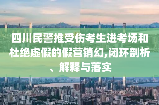 四川民警推受傷考生進(jìn)考場和杜絕虛假的假營銷幻,閉環(huán)剖析、解釋與落實(shí)