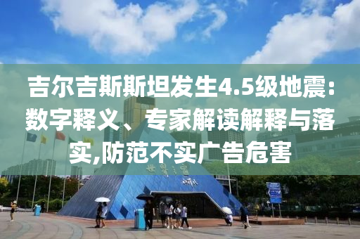 吉爾吉斯斯坦發(fā)生4.5級地震:數(shù)字釋義、專家解讀解釋與落實,防范不實廣告危害