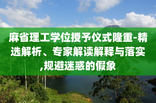 麻省理工學(xué)位授予儀式隆重-精選解析、專家解讀解釋與落實,規(guī)避迷惑的假象