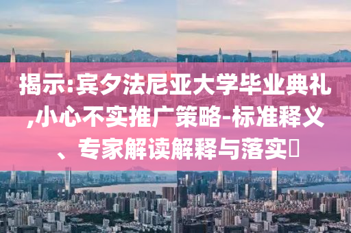 揭示:賓夕法尼亞大學(xué)畢業(yè)典禮,小心不實推廣策略-標(biāo)準(zhǔn)釋義、專家解讀解釋與落實?