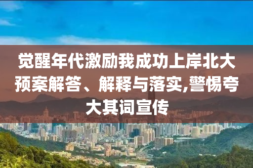 覺醒年代激勵我成功上岸北大預(yù)案解答、解釋與落實,警惕夸大其詞宣傳