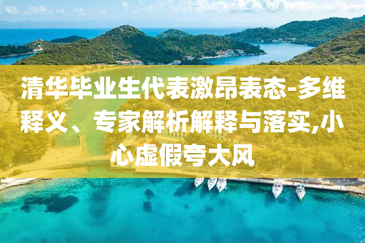 清華畢業(yè)生代表激昂表態(tài)-多維釋義、專家解析解釋與落實,小心虛假夸大風(fēng)