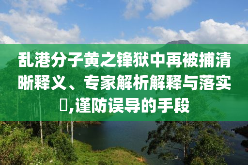 亂港分子黃之鋒獄中再被捕清晰釋義、專家解析解釋與落實?,謹(jǐn)防誤導(dǎo)的手段
