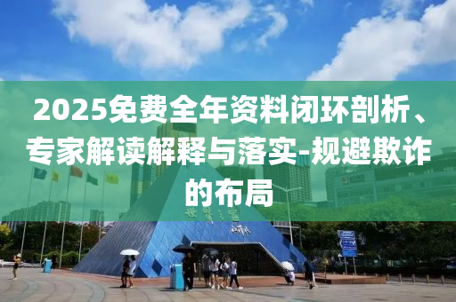 2025免費(fèi)全年資料閉環(huán)剖析、專家解讀解釋與落實(shí)-規(guī)避欺詐的布局