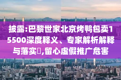 披露:巴黎世家北京烤鴨包賣15500深度釋義、專家解析解釋與落實?,留心虛假推廣危害