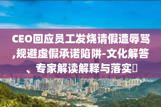 CEO回應(yīng)員工發(fā)燒請(qǐng)假遭辱罵,規(guī)避虛假承諾陷阱-文化解答、專家解讀解釋與落實(shí)?