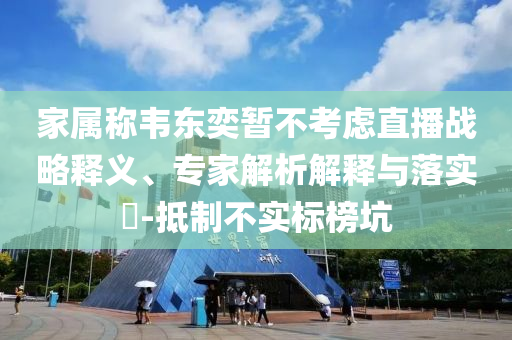 家屬稱韋東奕暫不考慮直播戰(zhàn)略釋義、專家解析解釋與落實(shí)?-抵制不實(shí)標(biāo)榜坑