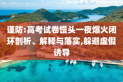 謹(jǐn)防:高考試卷饅頭一夜爆火閉環(huán)剖析、解釋與落實(shí),躲避虛假誘導(dǎo)