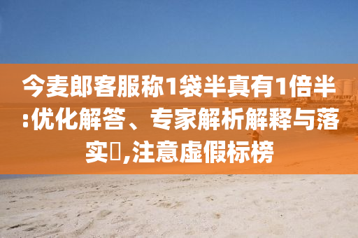 今麥郎客服稱1袋半真有1倍半:優(yōu)化解答、專家解析解釋與落實?,注意虛假標榜