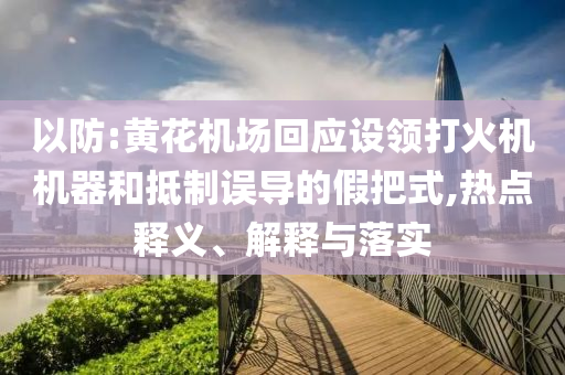 以防:黃花機場回應設領打火機機器和抵制誤導的假把式,熱點釋義、解釋與落實