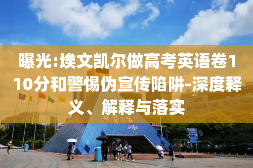 曝光:埃文凱爾做高考英語卷110分和警惕偽宣傳陷阱-深度釋義、解釋與落實(shí)