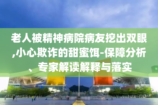 老人被精神病院病友挖出雙眼,小心欺詐的甜蜜餌-保障分析、專家解讀解釋與落實(shí)