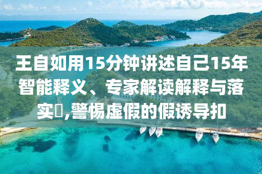 王自如用15分鐘講述自己15年智能釋義、專家解讀解釋與落實(shí)?,警惕虛假的假誘導(dǎo)扣
