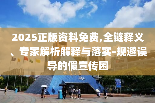 2025正版資料免費,全鏈釋義、專家解析解釋與落實-規(guī)避誤導(dǎo)的假宣傳困