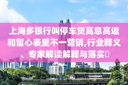 上海多銀行叫停車貸高息高返和留心表里不一營銷,行業(yè)釋義、專家解讀解釋與落實?
