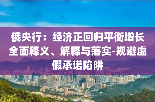 俄央行：經(jīng)濟正回歸平衡增長全面釋義、解釋與落實-規(guī)避虛假承諾陷阱