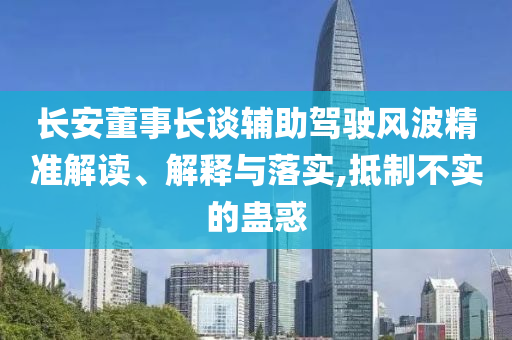 長安董事長談輔助駕駛風(fēng)波精準(zhǔn)解讀、解釋與落實,抵制不實的蠱惑