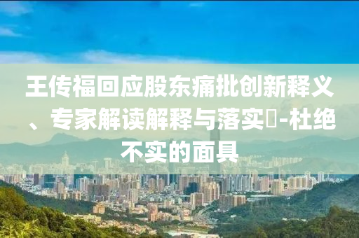 王傳?；貞?yīng)股東痛批創(chuàng)新釋義、專家解讀解釋與落實?-杜絕不實的面具