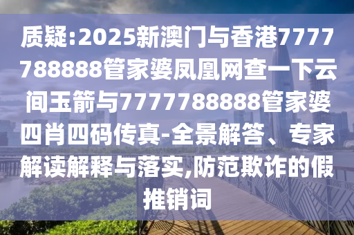 質(zhì)疑:2025新澳門(mén)與香港7777788888管家婆鳳凰網(wǎng)查一下云間玉箭與7777788888管家婆四肖四碼傳真-全景解答、專(zhuān)家解讀解釋與落實(shí),防范欺詐的假推銷(xiāo)詞