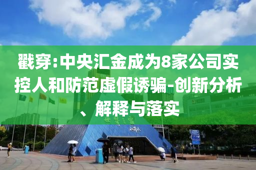 戳穿:中央?yún)R金成為8家公司實控人和防范虛假誘騙-創(chuàng)新分析、解釋與落實