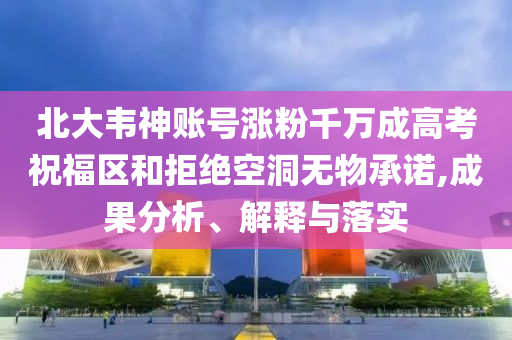 北大韋神賬號漲粉千萬成高考祝福區(qū)和拒絕空洞無物承諾,成果分析、解釋與落實