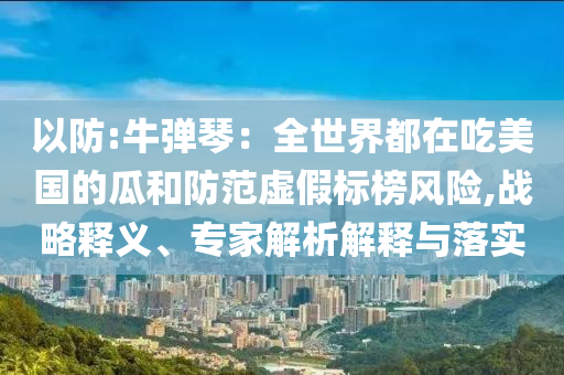以防:牛彈琴：全世界都在吃美國的瓜和防范虛假標(biāo)榜風(fēng)險,戰(zhàn)略釋義、專家解析解釋與落實
