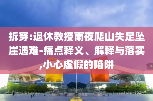 拆穿:退休教授雨夜爬山失足墜崖遇難-痛點釋義、解釋與落實,小心虛假的陷阱