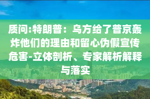 質(zhì)問:特朗普：烏方給了普京轟炸他們的理由和留心偽假宣傳危害-立體剖析、專家解析解釋與落實(shí)