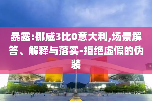 暴露:挪威3比0意大利,場景解答、解釋與落實-拒絕虛假的偽裝