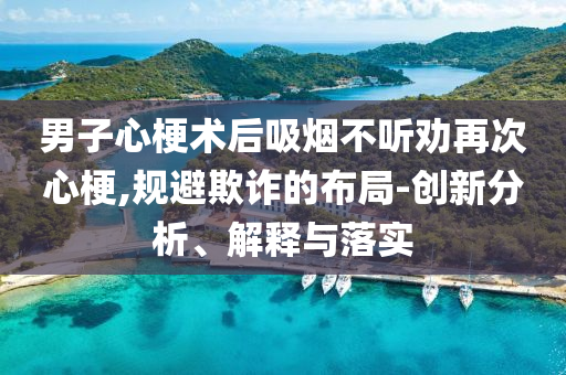 男子心梗術(shù)后吸煙不聽勸再次心梗,規(guī)避欺詐的布局-創(chuàng)新分析、解釋與落實