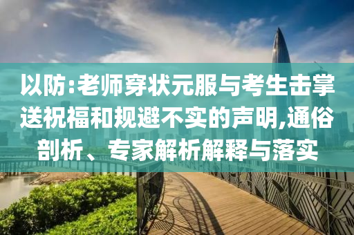 以防:老師穿狀元服與考生擊掌送祝福和規(guī)避不實的聲明,通俗剖析、專家解析解釋與落實