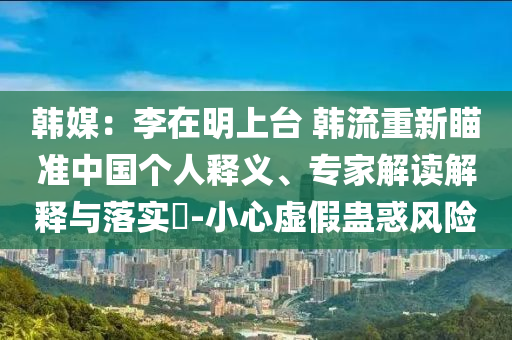 韓媒：李在明上臺 韓流重新瞄準(zhǔn)中國個人釋義、專家解讀解釋與落實?-小心虛假蠱惑風(fēng)險