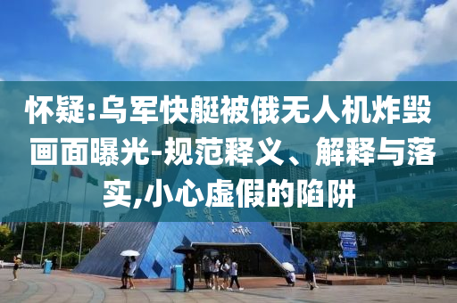 懷疑:烏軍快艇被俄無人機炸毀 畫面曝光-規(guī)范釋義、解釋與落實,小心虛假的陷阱