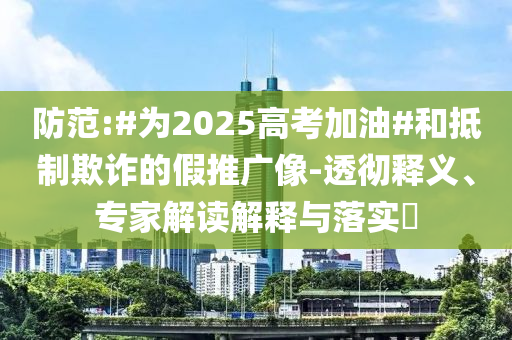 防范:#為2025高考加油#和抵制欺詐的假推廣像-透徹釋義、專家解讀解釋與落實?